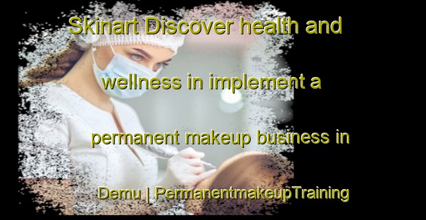 Skinart Discover health and wellness in implement a permanent makeup business in Demu | PermanentmakeupTraining | PermanentmakeupClasses | SkinartTraining-France